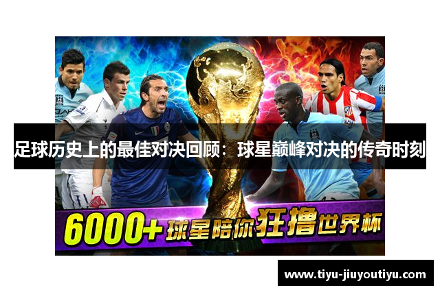 足球历史上的最佳对决回顾:球星巅峰对决的传奇时刻 足球历史上的最佳对决回顾:球星巅峰对决的传奇时刻