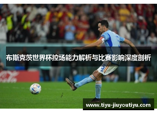 布斯克茨世界杯控场能力解析与比赛影响深度剖析 布斯克茨世界杯控场能力解析与比赛影响深度剖析
