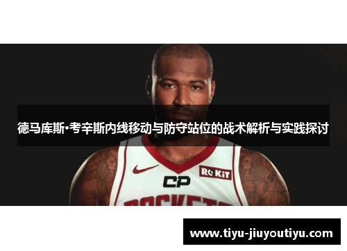 德马库斯·考辛斯内线移动与防守站位的战术解析与实践探讨 德马库斯·考辛斯内线移动与防守站位的战术解析与实践探讨