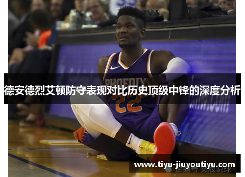 德安德烈艾顿防守表现对比历史顶级中锋的深度分析 德安德烈艾顿防守表现对比历史顶级中锋的深度分析