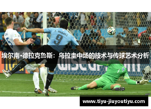 埃尔南·德拉克鲁斯：乌拉圭中场的技术与传球艺术分析