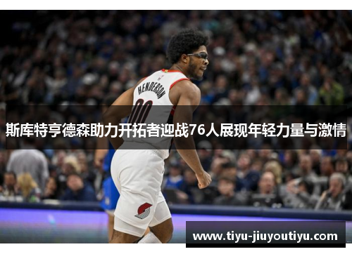 斯库特亨德森助力开拓者迎战76人展现年轻力量与激情