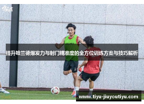 提升哈兰德爆发力与射门精准度的全方位训练方案与技巧解析