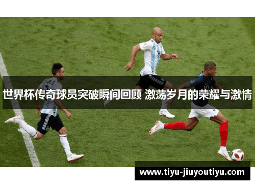 世界杯传奇球员突破瞬间回顾 激荡岁月的荣耀与激情 世界杯传奇球员突破瞬间回顾 激荡岁月的荣耀与激情