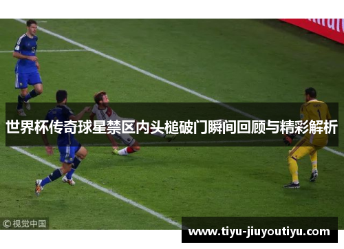 世界杯传奇球星禁区内头槌破门瞬间回顾与精彩解析 世界杯传奇球星禁区内头槌破门瞬间回顾与精彩解析