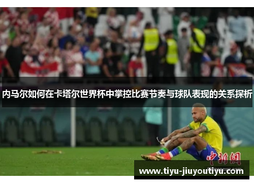 内马尔如何在卡塔尔世界杯中掌控比赛节奏与球队表现的关系探析 内马尔如何在卡塔尔世界杯中掌控比赛节奏与球队表现的关系探析