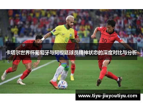 卡塔尔世界杯葡萄牙与阿根廷球员精神状态的深度对比与分析 卡塔尔世界杯葡萄牙与阿根廷球员精神状态的深度对比与分析