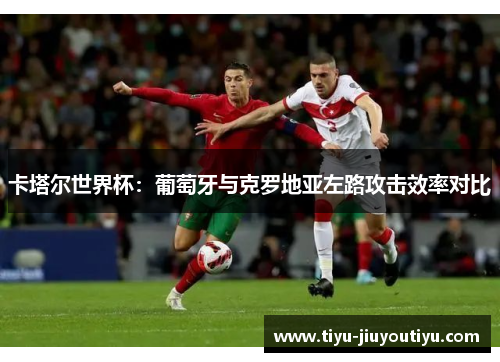 卡塔尔世界杯:葡萄牙与克罗地亚左路攻击效率对比 卡塔尔世界杯:葡萄牙与克罗地亚左路攻击效率对比