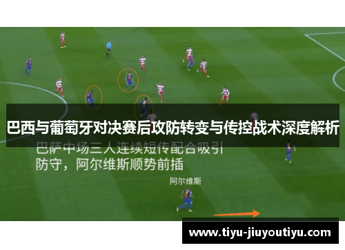 巴西与葡萄牙对决赛后攻防转变与传控战术深度解析 巴西与葡萄牙对决赛后攻防转变与传控战术深度解析