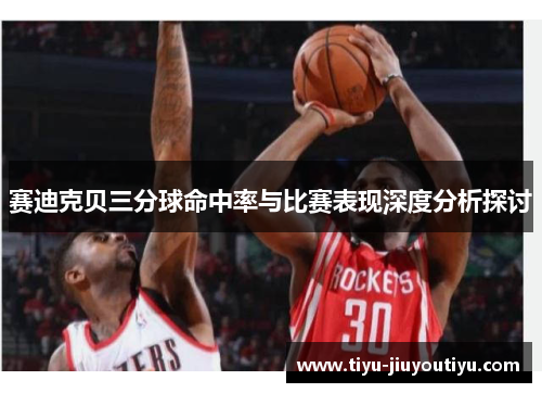 赛迪克贝三分球命中率与比赛表现深度分析探讨 赛迪克贝三分球命中率与比赛表现深度分析探讨
