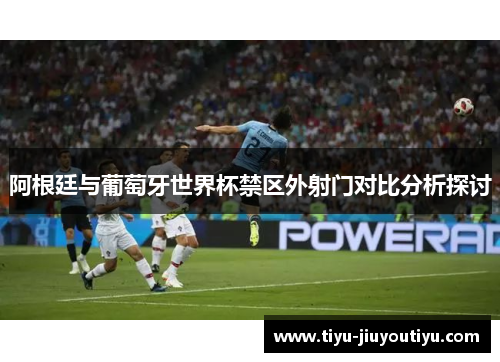 阿根廷与葡萄牙世界杯禁区外射门对比分析探讨 阿根廷与葡萄牙世界杯禁区外射门对比分析探讨