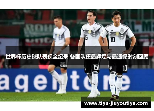 世界杯历史球队表现全纪录 各国队伍最辉煌与最遗憾时刻回顾 世界杯历史球队表现全纪录 各国队伍最辉煌与最遗憾时刻回顾