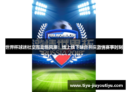 世界杯球迷社交互动新风潮:线上线下融合共庆激情赛事时刻 世界杯球迷社交互动新风潮:线上线下融合共庆激情赛事时刻