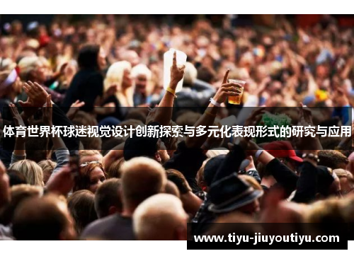 体育世界杯球迷视觉设计创新探索与多元化表现形式的研究与应用 体育世界杯球迷视觉设计创新探索与多元化表现形式的研究与应用