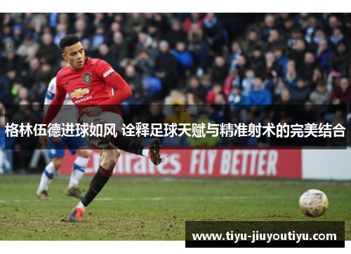 格林伍德进球如风 诠释足球天赋与精准射术的完美结合 格林伍德进球如风 诠释足球天赋与精准射术的完美结合