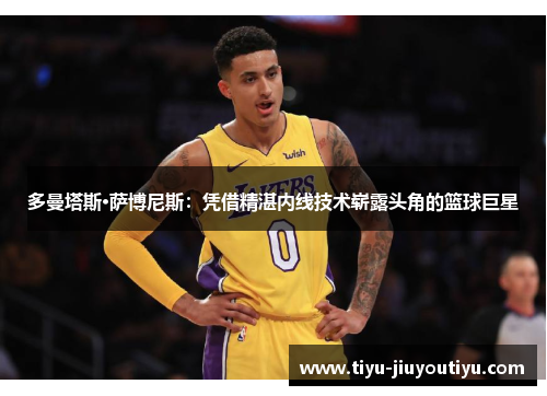 多曼塔斯·萨博尼斯:凭借精湛内线技术崭露头角的篮球巨星 多曼塔斯·萨博尼斯:凭借精湛内线技术崭露头角的篮球巨星