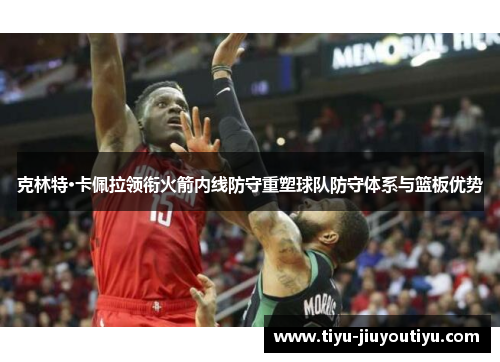 克林特·卡佩拉领衔火箭内线防守重塑球队防守体系与篮板优势 克林特·卡佩拉领衔火箭内线防守重塑球队防守体系与篮板优势