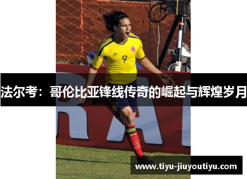 法尔考:哥伦比亚锋线传奇的崛起与辉煌岁月 法尔考:哥伦比亚锋线传奇的崛起与辉煌岁月