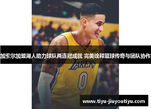 加索尔加盟湖人助力球队两连冠成就 完美诠释篮球传奇与团队协作 加索尔加盟湖人助力球队两连冠成就 完美诠释篮球传奇与团队协作