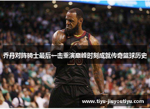 乔丹对阵骑士最后一击重演巅峰时刻成就传奇篮球历史 乔丹对阵骑士最后一击重演巅峰时刻成就传奇篮球历史