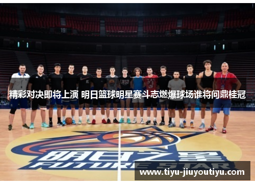 精彩对决即将上演 明日篮球明星赛斗志燃爆球场谁将问鼎桂冠 精彩对决即将上演 明日篮球明星赛斗志燃爆球场谁将问鼎桂冠