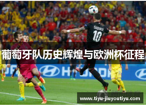 葡萄牙队历史辉煌与欧洲杯征程 葡萄牙队历史辉煌与欧洲杯征程