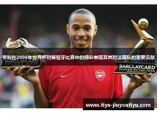 亨利在2006年世界杯对葡萄牙比赛中的精彩表现及其对法国队的重要贡献 亨利在2006年世界杯对葡萄牙比赛中的精彩表现及其对法国队的重要贡献