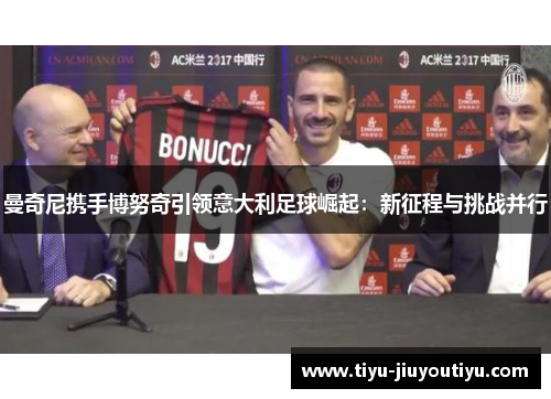 曼奇尼携手博努奇引领意大利足球崛起:新征程与挑战并行 曼奇尼携手博努奇引领意大利足球崛起:新征程与挑战并行