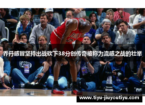 乔丹感冒坚持出战砍下38分创传奇被称为流感之战的壮举 乔丹感冒坚持出战砍下38分创传奇被称为流感之战的壮举