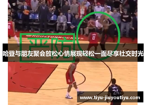 哈登与朋友聚会放松心情展现轻松一面尽享社交时光 哈登与朋友聚会放松心情展现轻松一面尽享社交时光