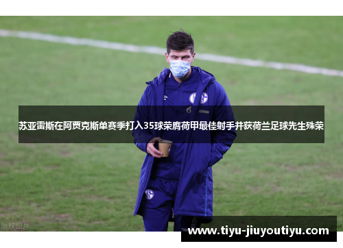 苏亚雷斯在阿贾克斯单赛季打入35球荣膺荷甲最佳射手并获荷兰足球先生殊荣 苏亚雷斯在阿贾克斯单赛季打入35球荣膺荷甲最佳射手并获荷兰足球先生殊荣