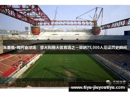 朱塞佩·梅阿查球场：意大利最大体育场之一容纳75,000人见证历史瞬间