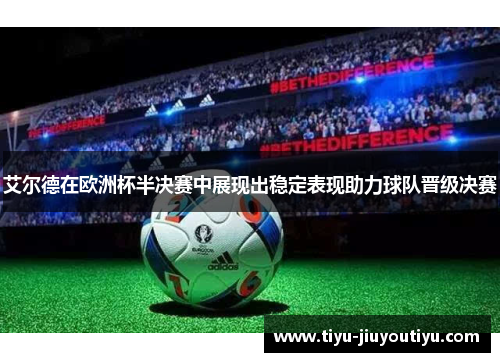 艾尔德在欧洲杯半决赛中展现出稳定表现助力球队晋级决赛 艾尔德在欧洲杯半决赛中展现出稳定表现助力球队晋级决赛