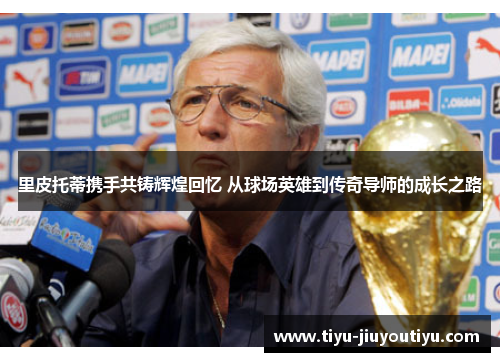 里皮托蒂携手共铸辉煌回忆 从球场英雄到传奇导师的成长之路 里皮托蒂携手共铸辉煌回忆 从球场英雄到传奇导师的成长之路