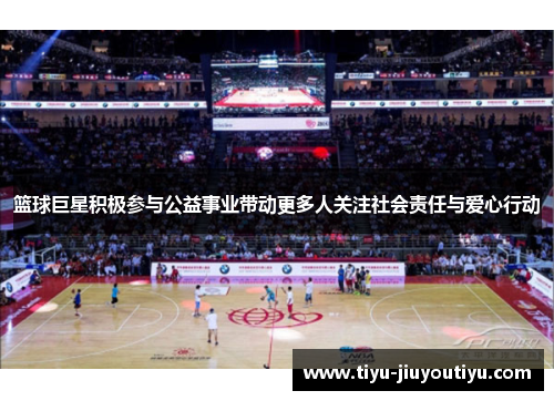 篮球巨星积极参与公益事业带动更多人关注社会责任与爱心行动 篮球巨星积极参与公益事业带动更多人关注社会责任与爱心行动