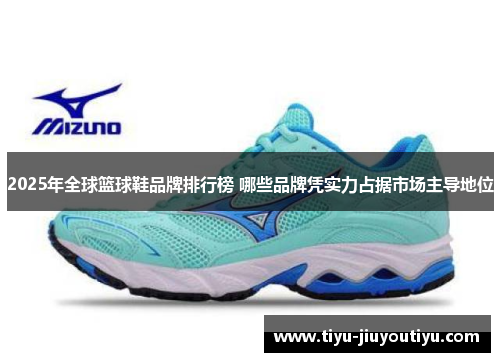 2025年全球篮球鞋品牌排行榜 哪些品牌凭实力占据市场主导地位 2025年全球篮球鞋品牌排行榜 哪些品牌凭实力占据市场主导地位