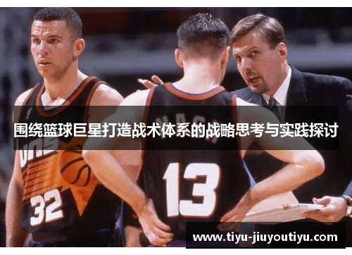 围绕篮球巨星打造战术体系的战略思考与实践探讨 围绕篮球巨星打造战术体系的战略思考与实践探讨