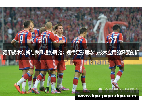 德甲战术创新与发展趋势研究:现代足球理念与技术应用的深度剖析 德甲战术创新与发展趋势研究:现代足球理念与技术应用的深度剖析