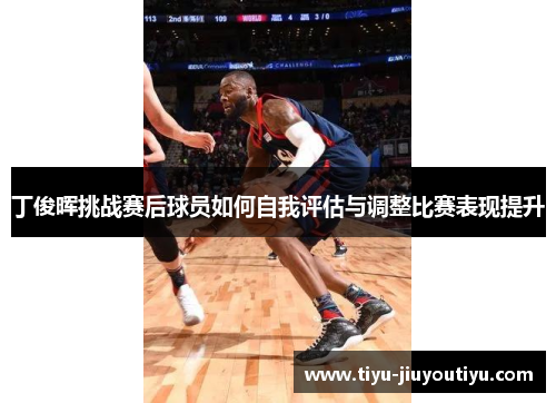丁俊晖挑战赛后球员如何自我评估与调整比赛表现提升