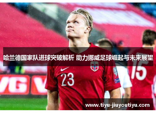 哈兰德国家队进球突破解析 助力挪威足球崛起与未来展望 哈兰德国家队进球突破解析 助力挪威足球崛起与未来展望