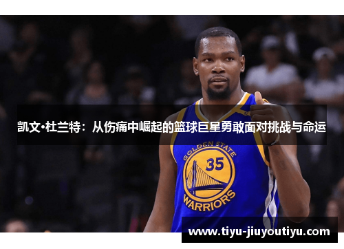 凯文·杜兰特:从伤痛中崛起的篮球巨星勇敢面对挑战与命运 凯文·杜兰特:从伤痛中崛起的篮球巨星勇敢面对挑战与命运