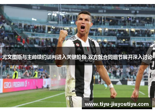 尤文图斯与主帅续约谈判进入关键阶段 双方就合同细节展开深入讨论 尤文图斯与主帅续约谈判进入关键阶段 双方就合同细节展开深入讨论