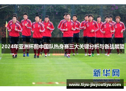 2024年亚洲杯前中国队热身赛三大关键分析与备战展望