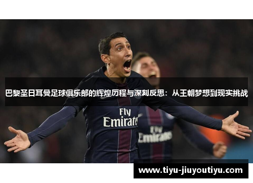 巴黎圣日耳曼足球俱乐部的辉煌历程与深刻反思：从王朝梦想到现实挑战