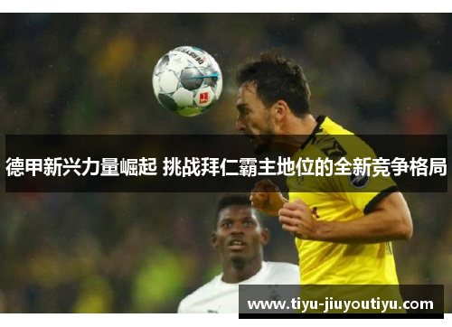 德甲新兴力量崛起 挑战拜仁霸主地位的全新竞争格局