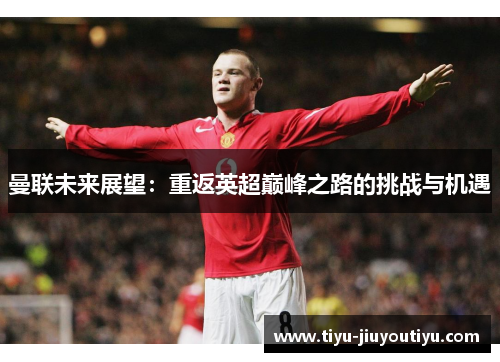 曼联未来展望:重返英超巅峰之路的挑战与机遇 曼联未来展望:重返英超巅峰之路的挑战与机遇