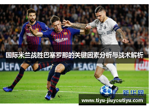 国际米兰战胜巴塞罗那的关键因素分析与战术解析