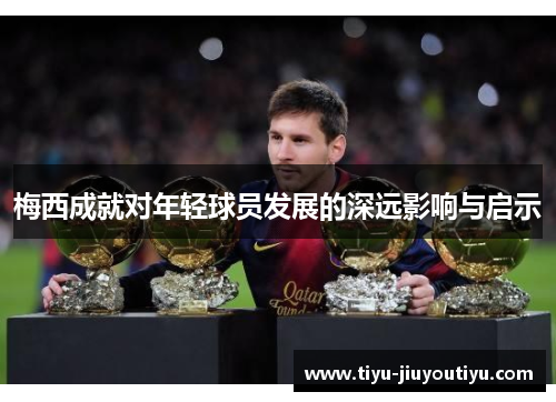 梅西成就对年轻球员发展的深远影响与启示 梅西成就对年轻球员发展的深远影响与启示