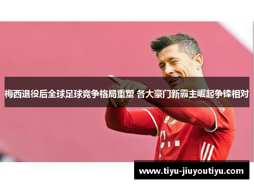 梅西退役后全球足球竞争格局重塑 各大豪门新霸主崛起争锋相对 梅西退役后全球足球竞争格局重塑 各大豪门新霸主崛起争锋相对