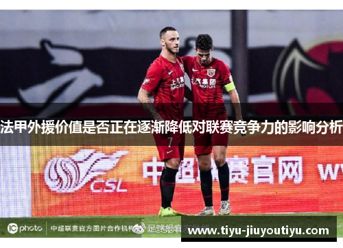 法甲外援价值是否正在逐渐降低对联赛竞争力的影响分析 法甲外援价值是否正在逐渐降低对联赛竞争力的影响分析